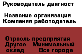 Руководитель-диагност › Название организации ­ Компания-работодатель › Отрасль предприятия ­ Другое › Минимальный оклад ­ 1 - Все города Работа » Вакансии   . Мордовия респ.